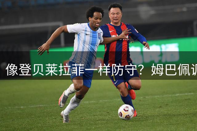 像登贝莱拉菲一样防守？姆巴佩调侃：我可以装傻，我进球比他俩多
